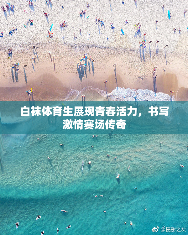 白袜体育生展现青春活力，书写激情赛场传奇