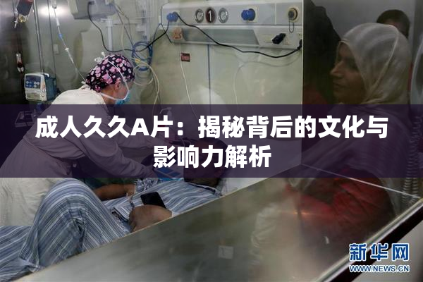 成人久久A片：揭秘背后的文化与影响力解析
