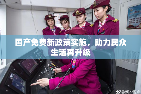 国产免费新政策实施，助力民众生活再升级