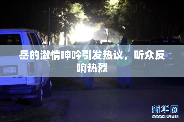 岳的激情呻吟引发热议，听众反响热烈
