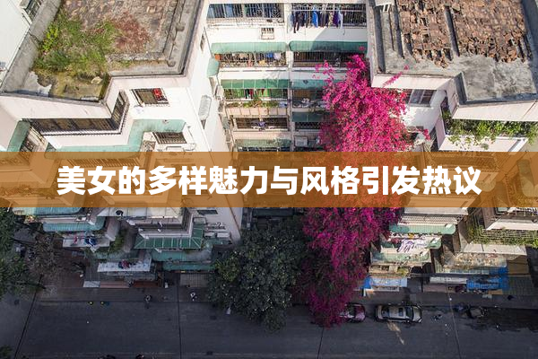 美女的多样魅力与风格引发热议