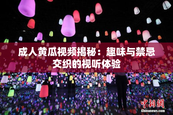 成人黄瓜视频揭秘：趣味与禁忌交织的视听体验
