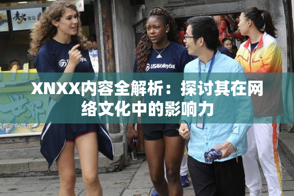 XNXX内容全解析：探讨其在网络文化中的影响力