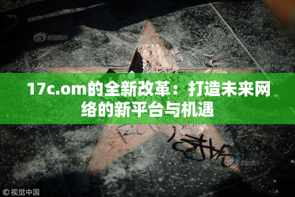 17c.om的全新改革：打造未来网络的新平台与机遇