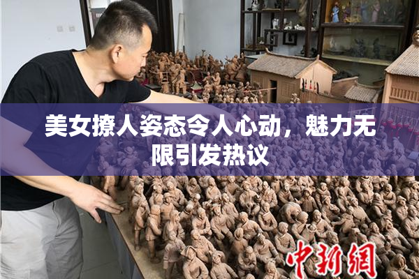 美女撩人姿态令人心动，魅力无限引发热议
