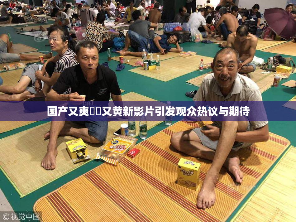 国产又爽❌‌又黄新影片引发观众热议与期待