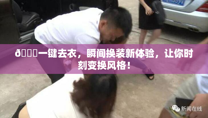 🔞一键去衣，瞬间换装新体验，让你时刻变换风格！