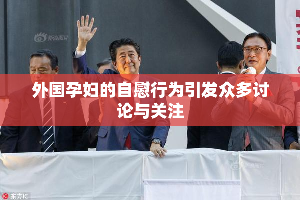 外国孕妇的自慰行为引发众多讨论与关注