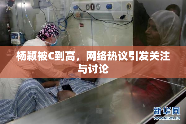 杨颖被C到高，网络热议引发关注与讨论
