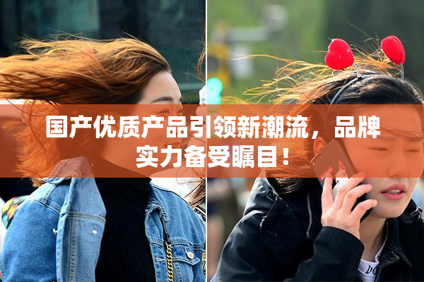 国产优质产品引领新潮流，品牌实力备受瞩目！