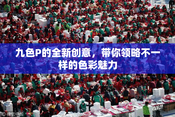 九色P的全新创意，带你领略不一样的色彩魅力