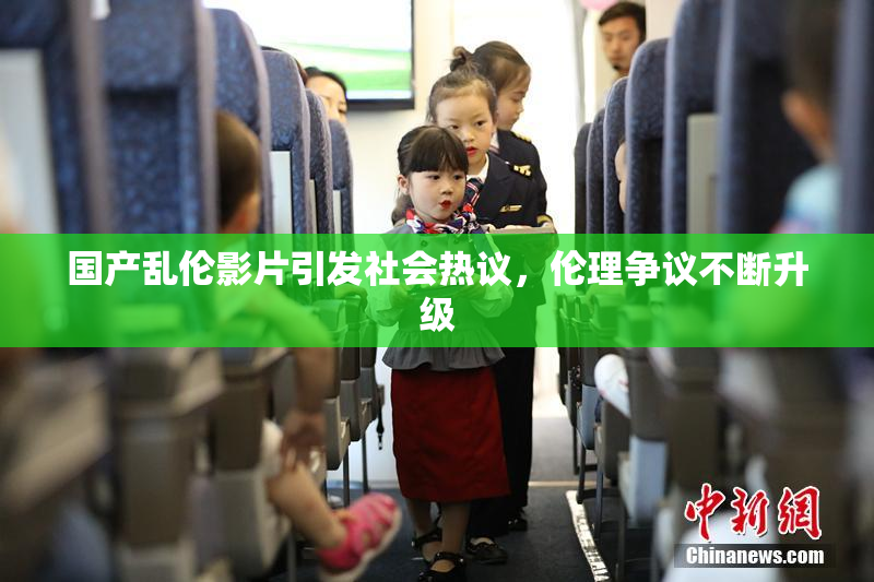 国产乱伦影片引发社会热议，伦理争议不断升级