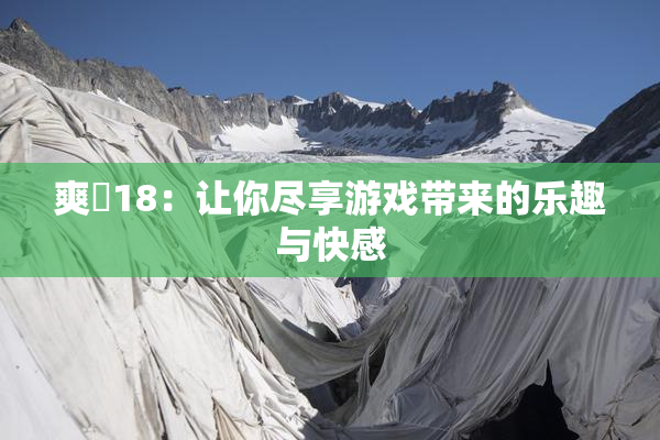 爽擼18：让你尽享游戏带来的乐趣与快感
