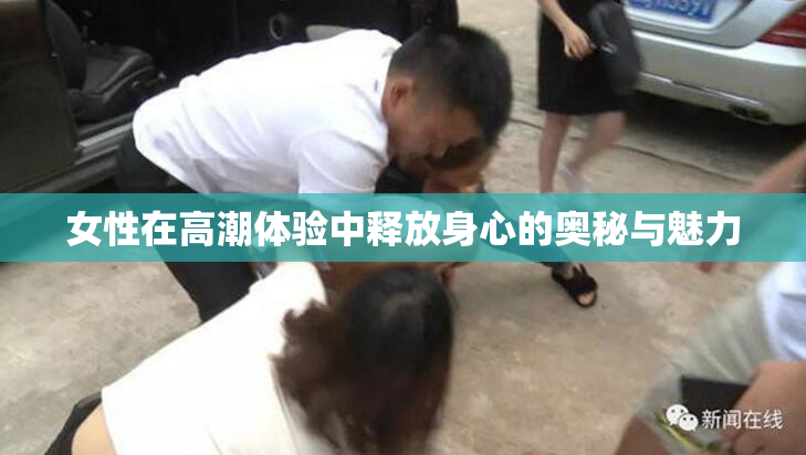 女性在高潮体验中释放身心的奥秘与魅力