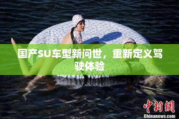 国产SU车型新问世，重新定义驾驶体验