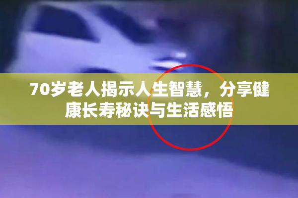 70岁老人揭示人生智慧，分享健康长寿秘诀与生活感悟