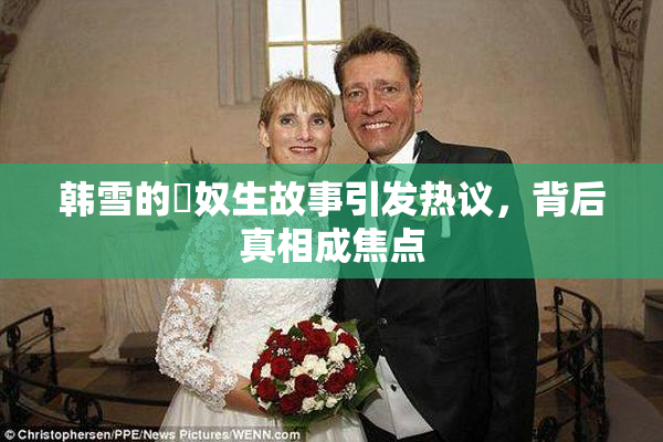 韩雪的婬奴生故事引发热议，背后真相成焦点