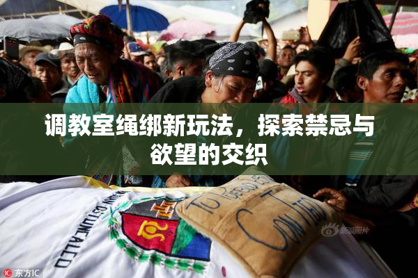 调教室绳绑新玩法，探索禁忌与欲望的交织