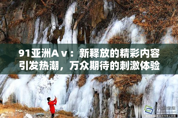 91亚洲Aⅴ：新释放的精彩内容引发热潮，万众期待的刺激体验再升级！