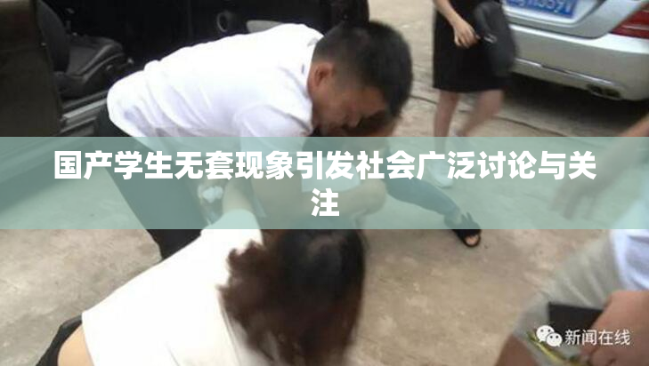 国产学生无套现象引发社会广泛讨论与关注
