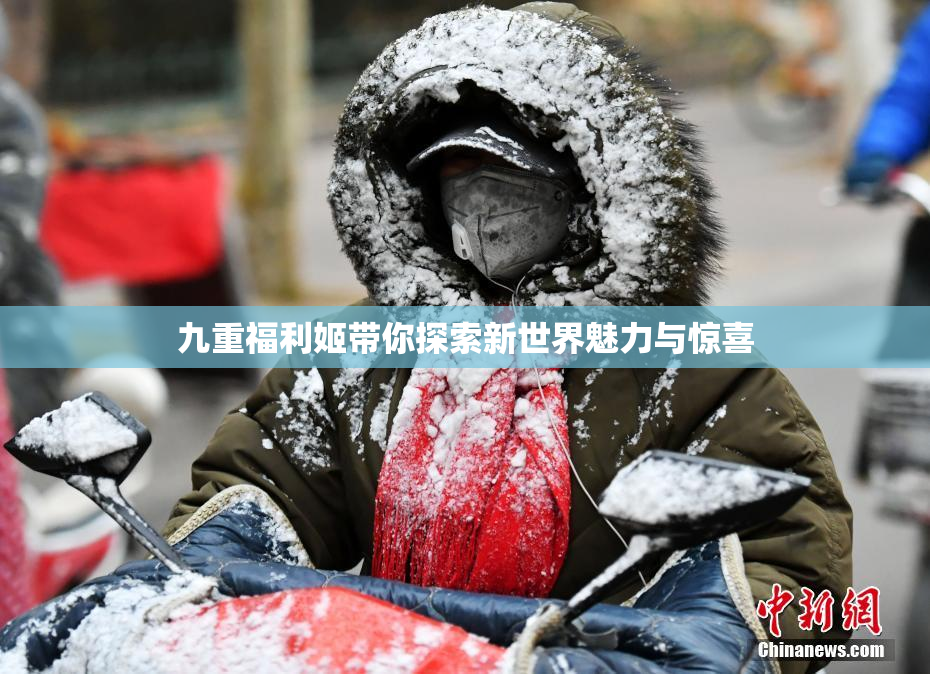 九重福利姬带你探索新世界魅力与惊喜