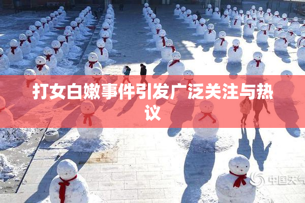 打女白嫩事件引发广泛关注与热议