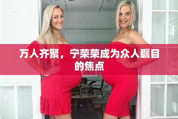 万人齐聚，宁荣荣成为众人瞩目的焦点