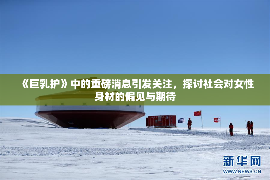 《巨乳护》中的重磅消息引发关注，探讨社会对女性身材的偏见与期待