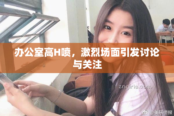办公室高H喷，激烈场面引发讨论与关注