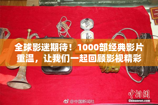 全球影迷期待！1000部经典影片重温，让我们一起回顾影视精彩瞬间
