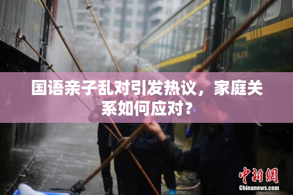国语亲子乱对引发热议，家庭关系如何应对？