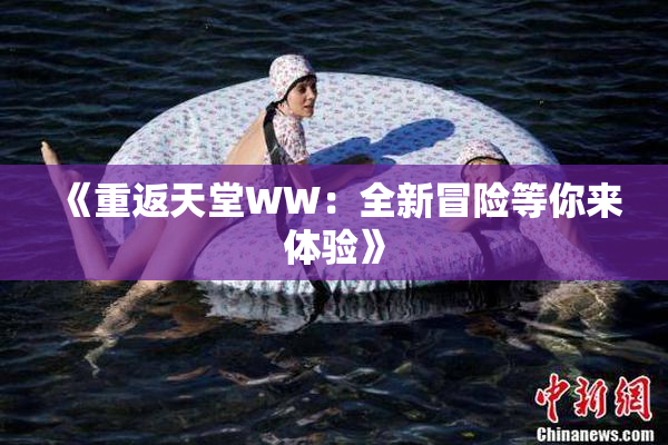 《重返天堂WW：全新冒险等你来体验》