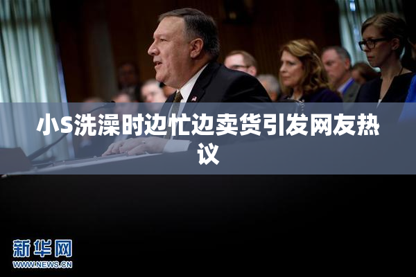 小S洗澡时边忙边卖货引发网友热议