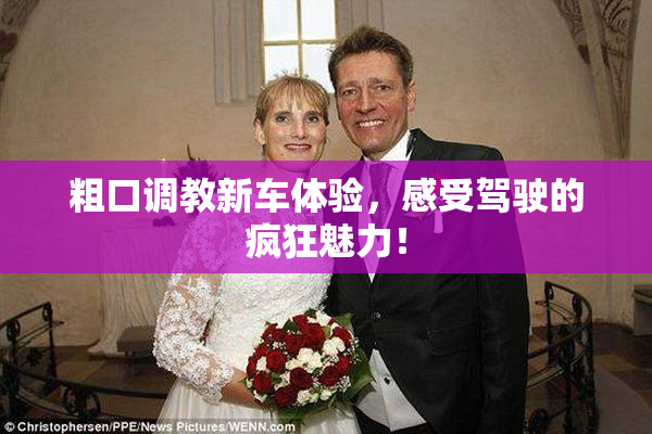 粗口调教新车体验，感受驾驶的疯狂魅力！