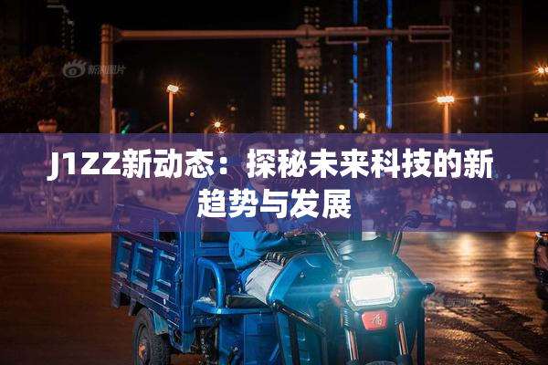 J1ZZ新动态：探秘未来科技的新趋势与发展