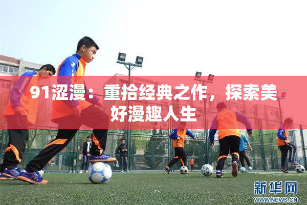 91涩漫：重拾经典之作，探索美好漫趣人生