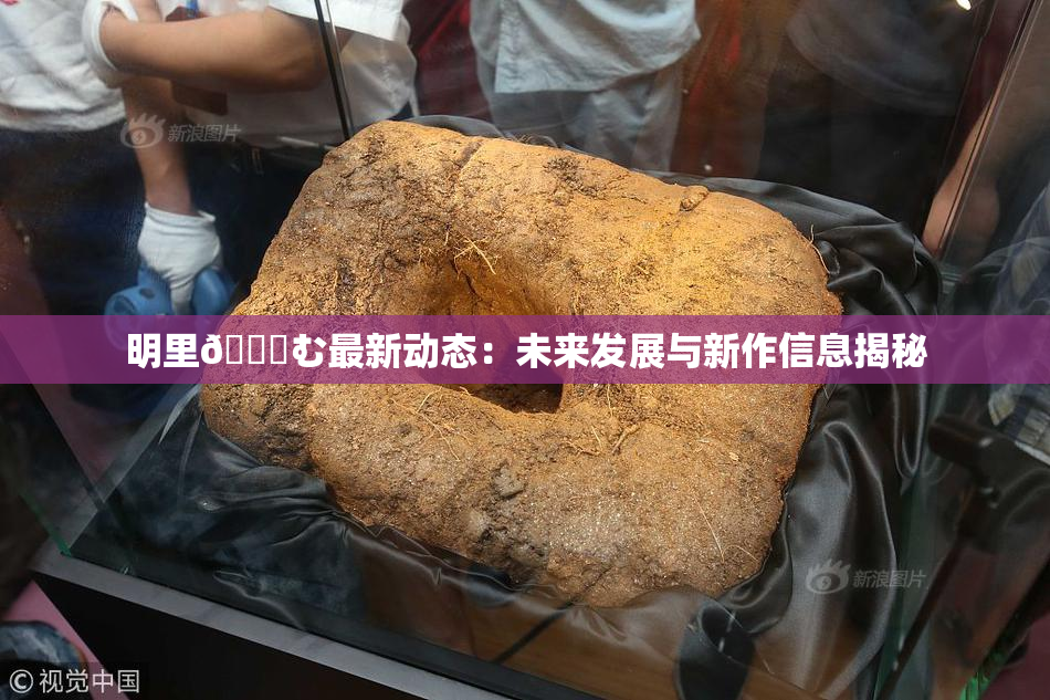 明里😚む最新动态：未来发展与新作信息揭秘