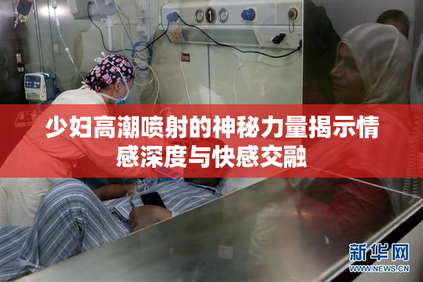 少妇高潮喷射的神秘力量揭示情感深度与快感交融