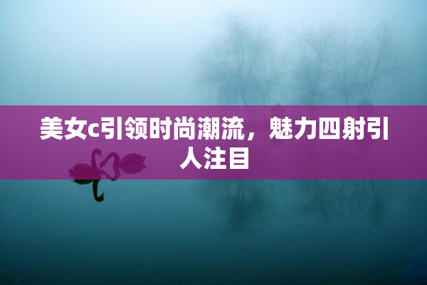 美女c引领时尚潮流，魅力四射引人注目