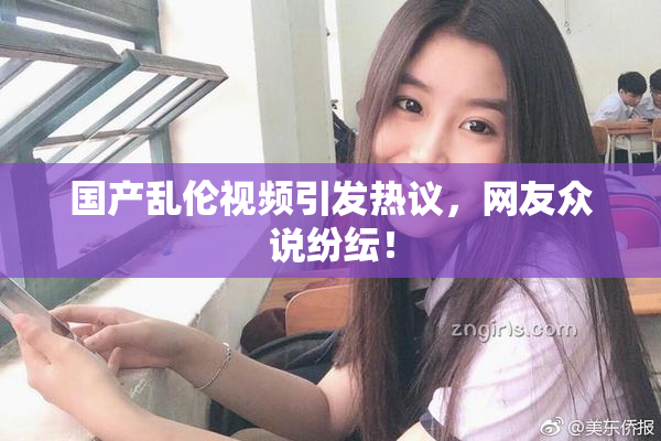 国产乱伦视频引发热议，网友众说纷纭！