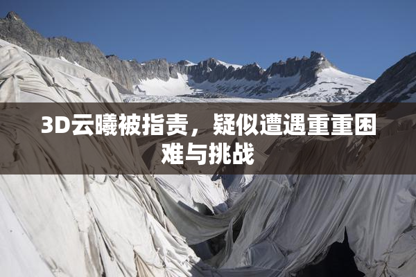 3D云曦被指责，疑似遭遇重重困难与挑战