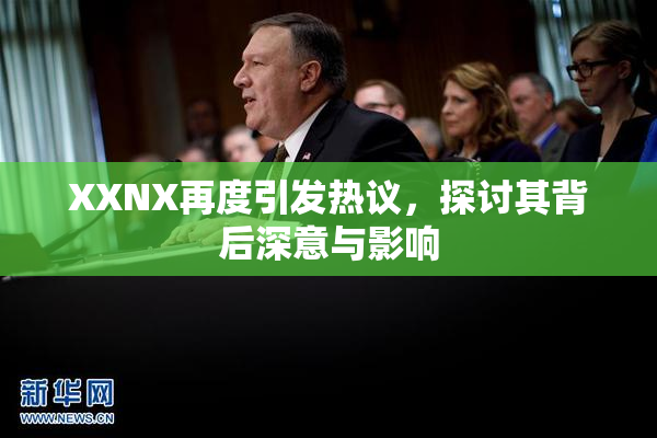 XXNX再度引发热议，探讨其背后深意与影响