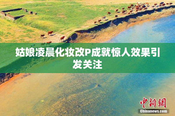 姑娘凌晨化妆改P成就惊人效果引发关注