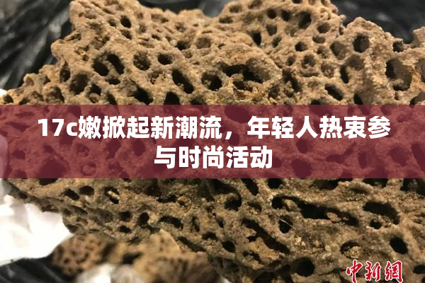 17c嫩掀起新潮流，年轻人热衷参与时尚活动