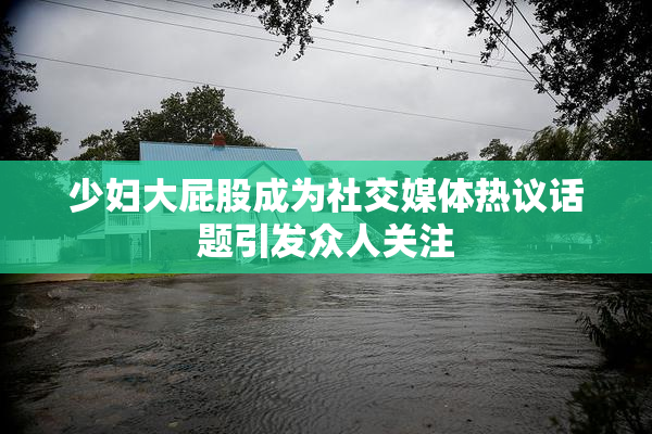 少妇大屁股成为社交媒体热议话题引发众人关注