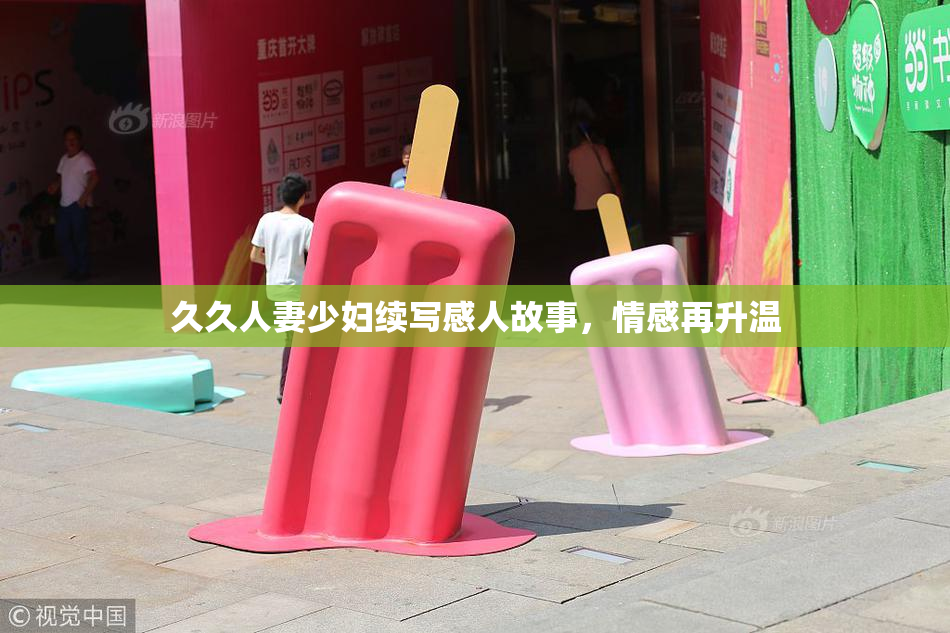 久久人妻少妇续写感人故事，情感再升温