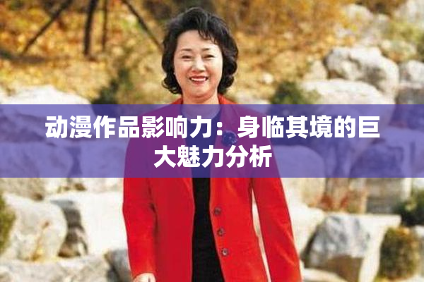 动漫作品影响力：身临其境的巨大魅力分析