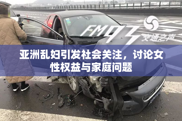 亚洲乱妇引发社会关注，讨论女性权益与家庭问题