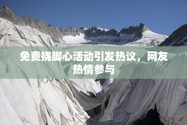 免费挠脚心活动引发热议，网友热情参与