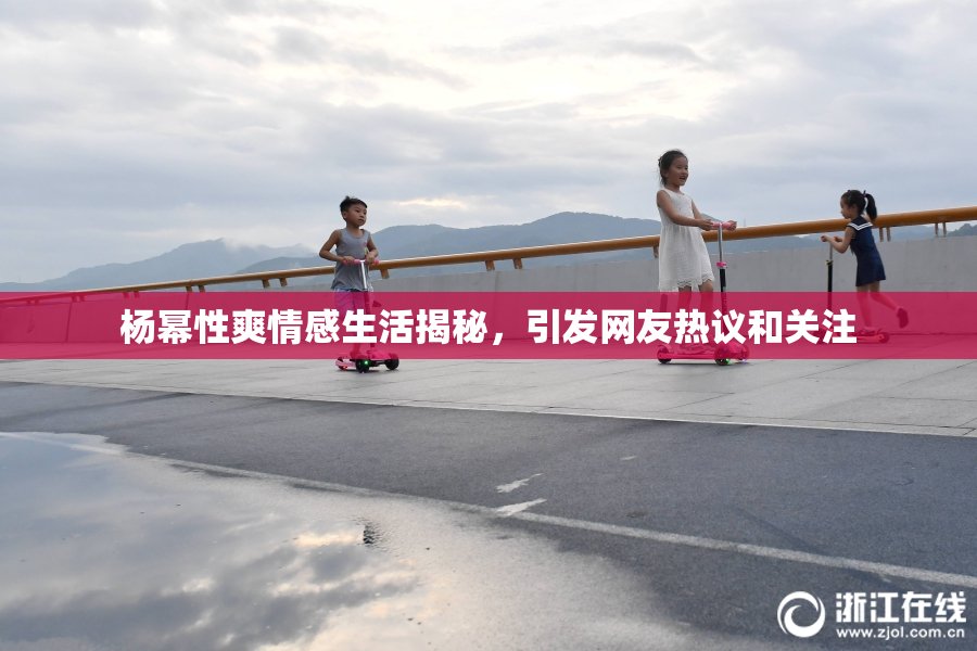 杨幂性爽情感生活揭秘，引发网友热议和关注
